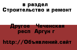  в раздел : Строительство и ремонт » Другое . Чеченская респ.,Аргун г.